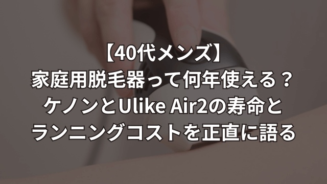 【40代メンズ】家庭用脱毛器って何年使える？ケノンとUlike Air2の寿命とランニングコストを正直に語る