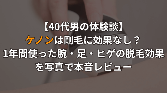 【40代男の体験談】ケノンは剛毛に効果なし？1年間使った腕・足・ヒゲの脱毛効果を写真で本音レビュー